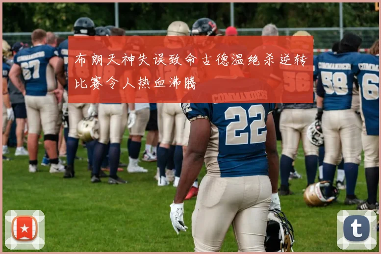 布朗天神失误致命古德温绝杀逆转比赛令人热血沸腾