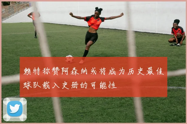 赖特称赞阿森纳或将成为历史最佳球队载入史册的可能性