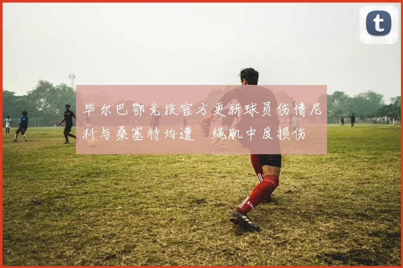 毕尔巴鄂竞技官方更新球员伤情尼科与桑塞特均遭腘绳肌中度损伤