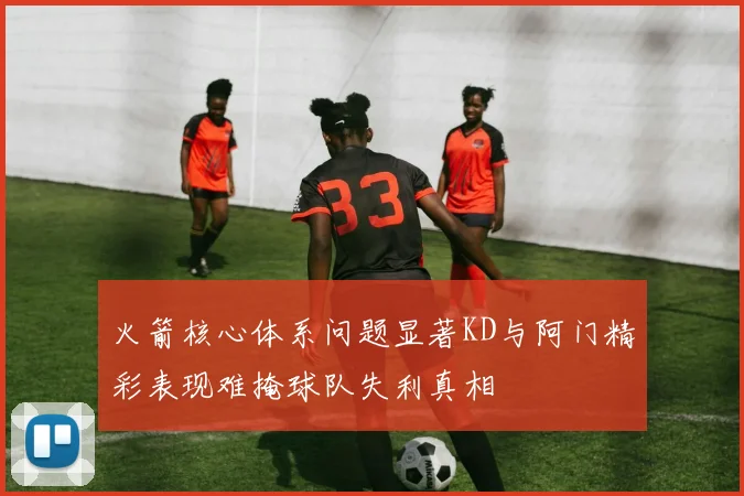 火箭核心体系问题显著KD与阿门精彩表现难掩球队失利真相
