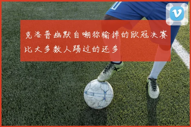 克洛普幽默自嘲称输掉的欧冠决赛比大多数人踢过的还多