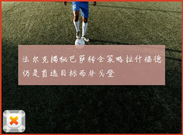 法尔克揭秘巴萨转会策略拉什福德仍是首选目标而非戈登