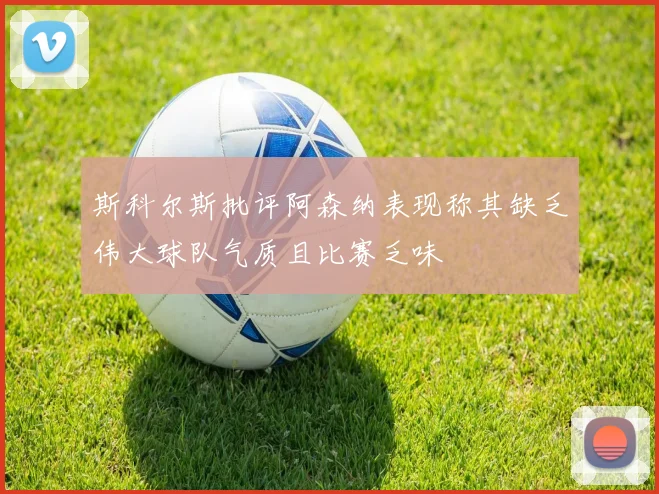 斯科尔斯批评阿森纳表现称其缺乏伟大球队气质且比赛乏味