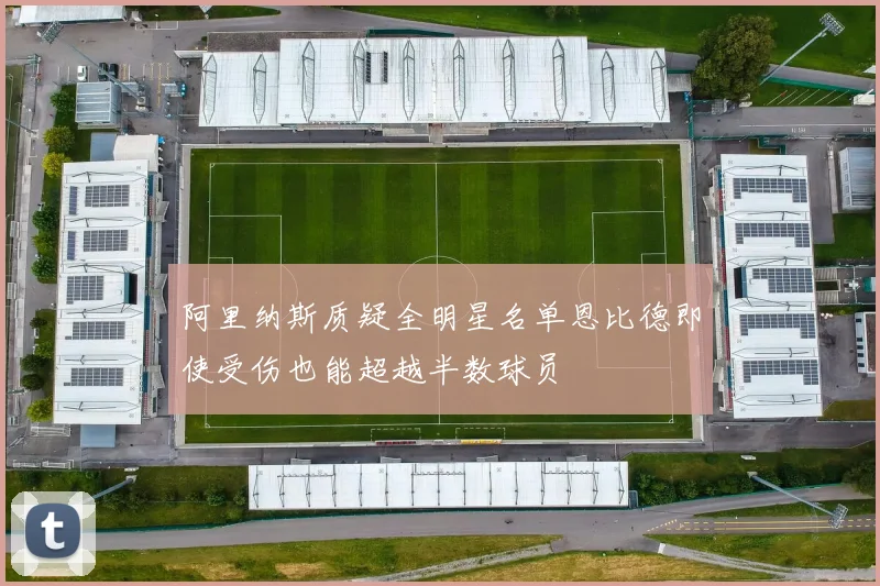 阿里纳斯质疑全明星名单恩比德即使受伤也能超越半数球员