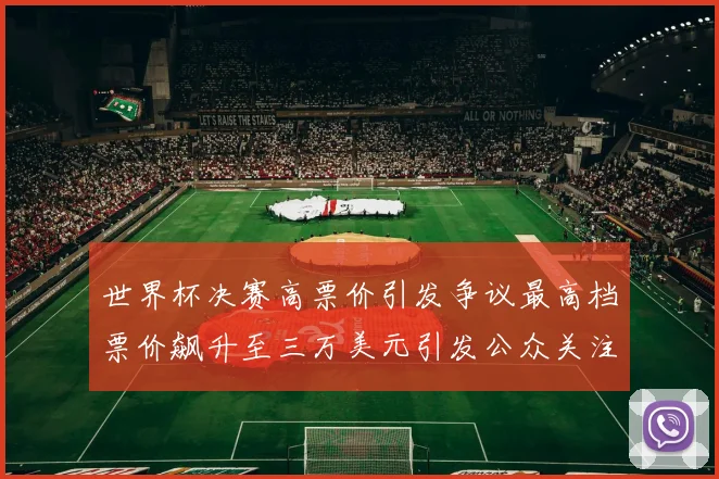 世界杯决赛高票价引发争议最高档票价飙升至三万美元引发公众关注