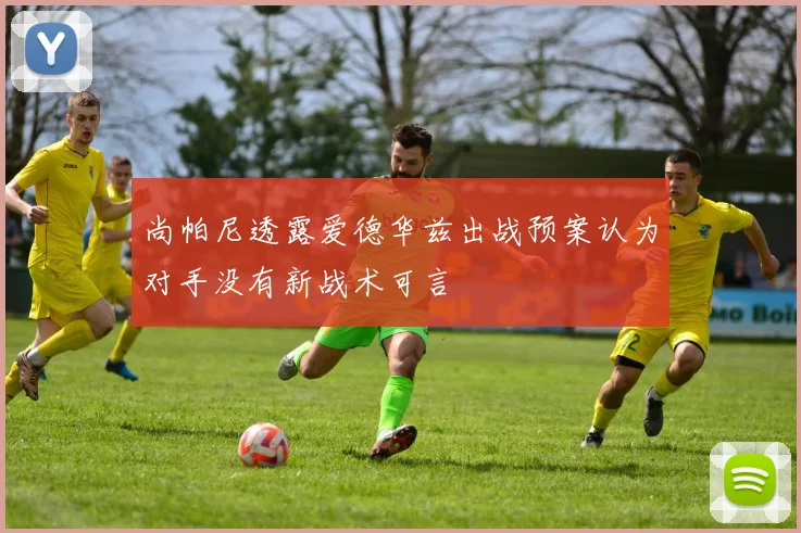 尚帕尼透露爱德华兹出战预案认为对手没有新战术可言