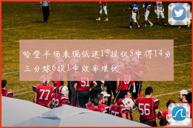 哈登半场表现低迷15投仅5中得14分三分球6投1中效率堪忧