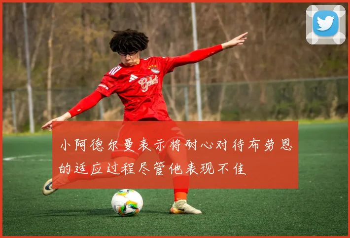 小阿德尔曼表示将耐心对待布劳恩的适应过程尽管他表现不佳